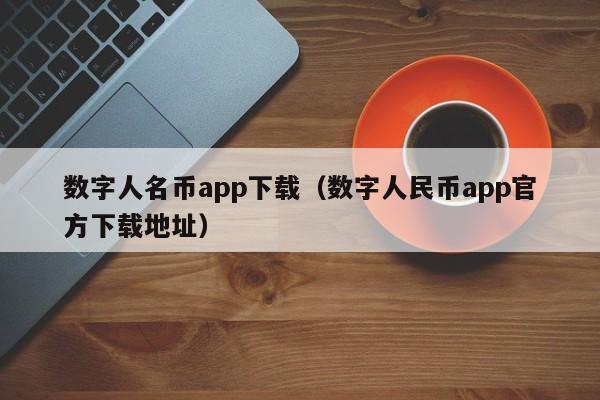 数字人名币app下载（数字人民币app官方下载地址）