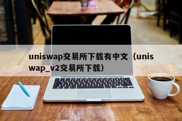 uniswap交易所下载有中文（uniswap_v2交易所下载）