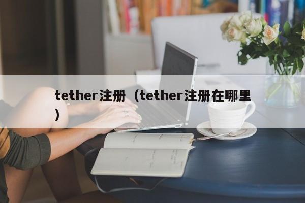 tether注册（tether注册在哪里）