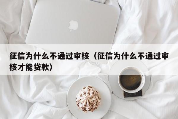 征信为什么不通过审核（征信为什么不通过审核才能贷款）