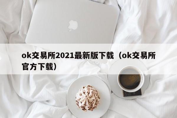 ok交易所2021最新版下载（ok交易所官方下载）