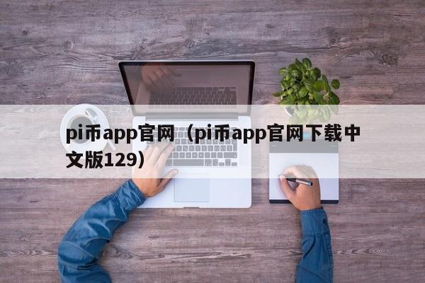 pi币app官网（pi币app官网下载中文版129）