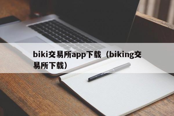 biki交易所app下载（biking交易所下载）