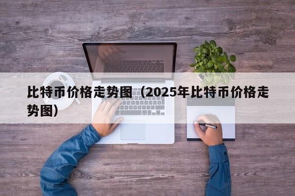 比特币价格走势图（2025年比特币价格走势图）