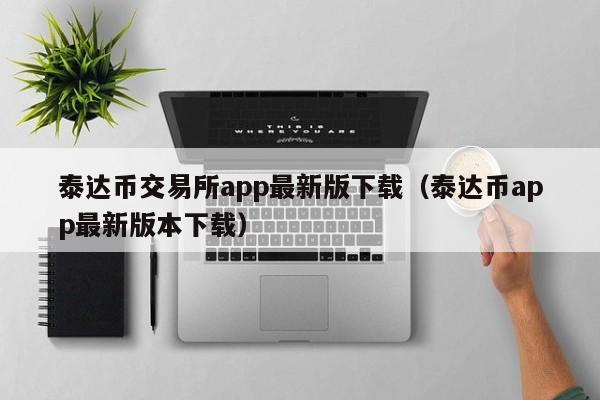 泰达币交易所app最新版下载（泰达币app最新版本下载）