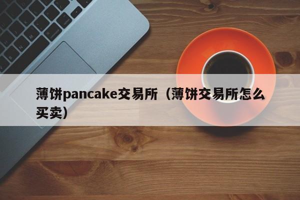 薄饼pancake交易所（薄饼交易所怎么买卖）