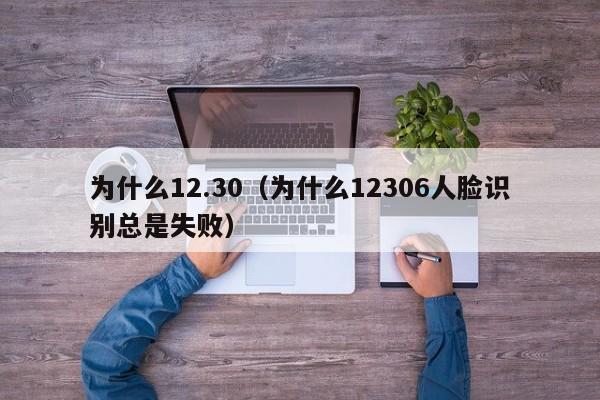 为什么12.30（为什么12306人脸识别总是失败）