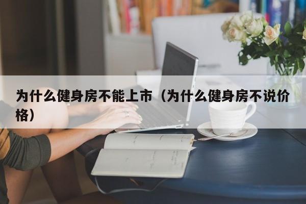 为什么健身房不能上市（为什么健身房不说价格）