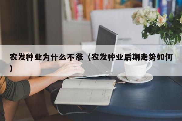 农发种业为什么不涨（农发种业后期走势如何）