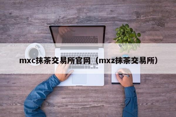 mxc抹茶交易所官网（mxz抹茶交易所）