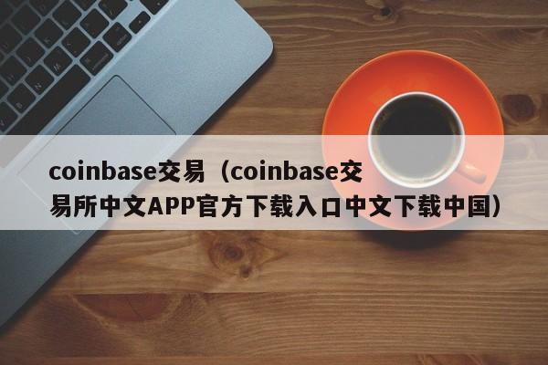 coinbase交易（coinbase交易所中文APP官方下载入口中文下载中国）