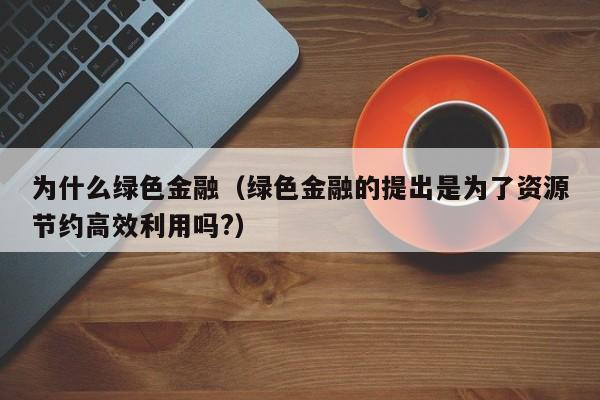 为什么绿色金融（绿色金融的提出是为了资源节约高效利用吗?）