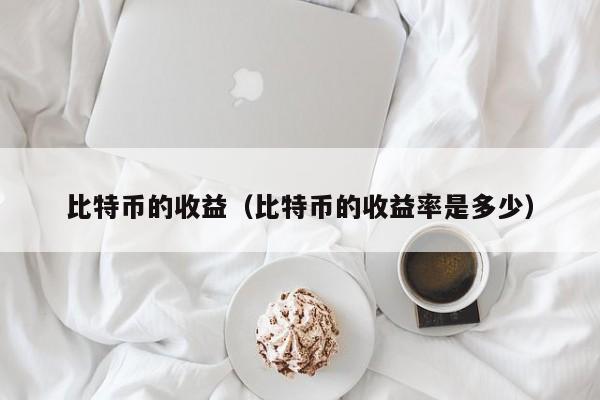 比特币的收益（比特币的收益率是多少）