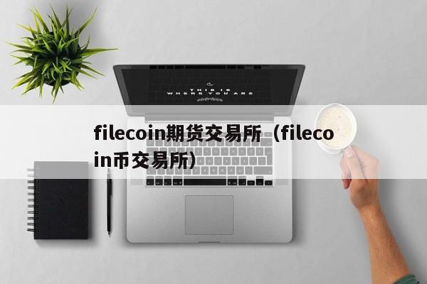 filecoin期货交易所（filecoin币交易所）
