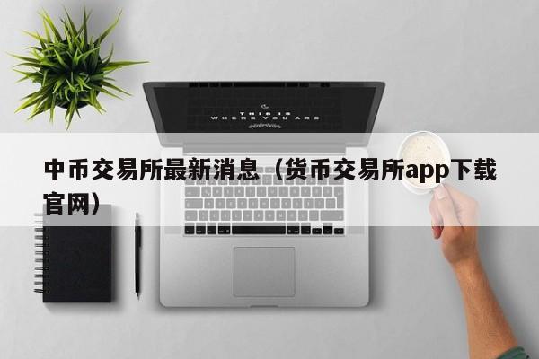 中币交易所最新消息(货币交易所app下载官网)