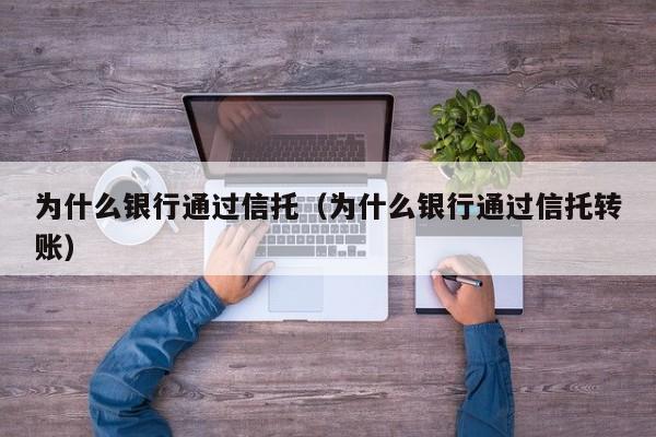 为什么银行通过信托（为什么银行通过信托转账）
