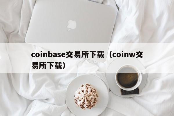 coinbase交易所下载（coinw交易所下载）