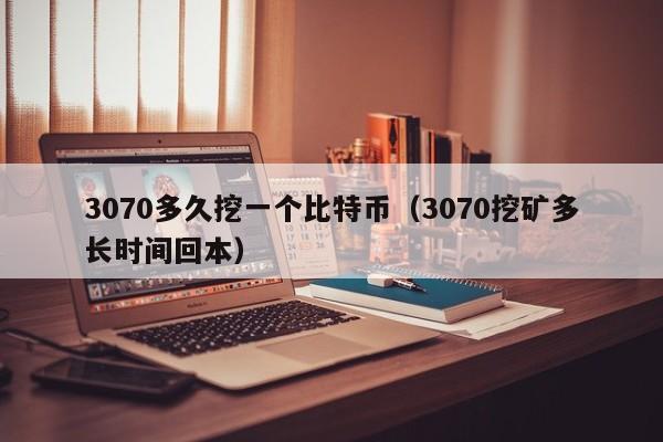 3070多久挖一个比特币（3070挖矿多长时间回本）
