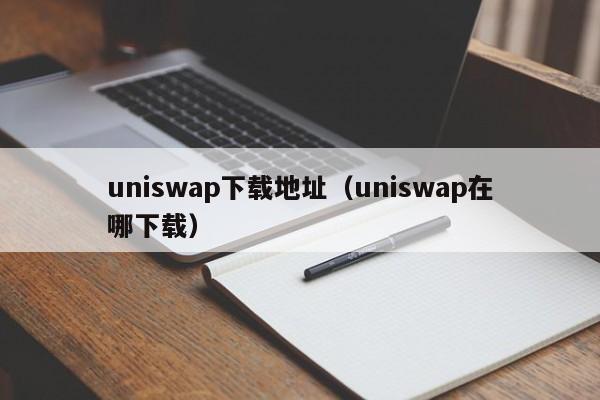 uniswap下载地址（uniswap在哪下载）