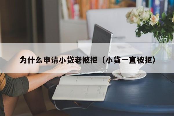 为什么申请小贷老被拒（小贷一直被拒）