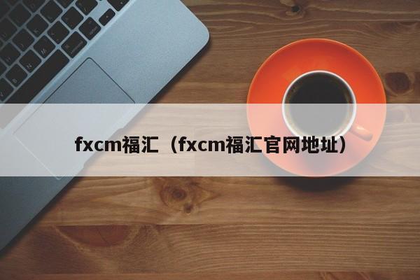 fxcm福汇（fxcm福汇官网地址）