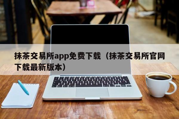 抹茶交易所app免费下载（抹茶交易所官网下载最新版本）