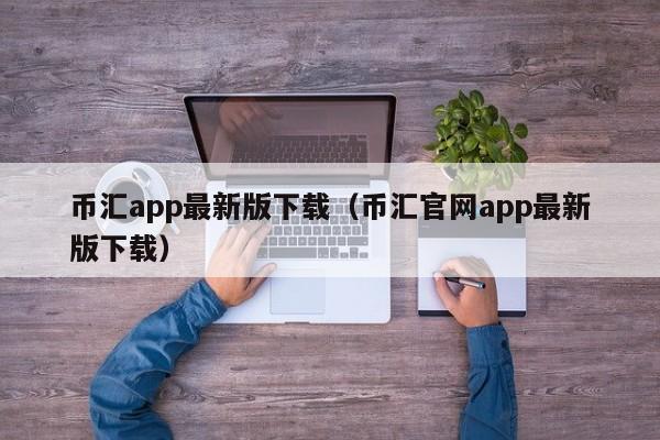 币汇app最新版下载（币汇官网app最新版下载）