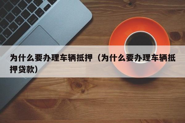 为什么要办理车辆抵押（为什么要办理车辆抵押贷款）