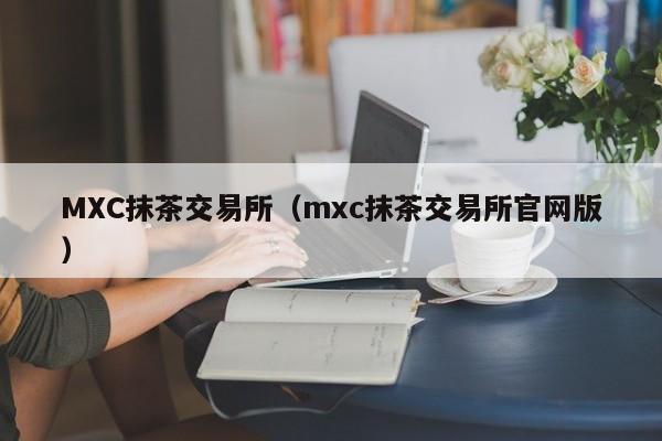 MXC抹茶交易所（mxc抹茶交易所官网版）