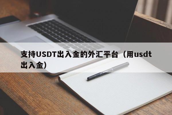 支持USDT出入金的外汇平台（用usdt出入金）