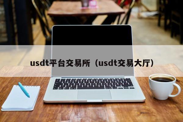 usdt平台交易所（usdt交易大厅）