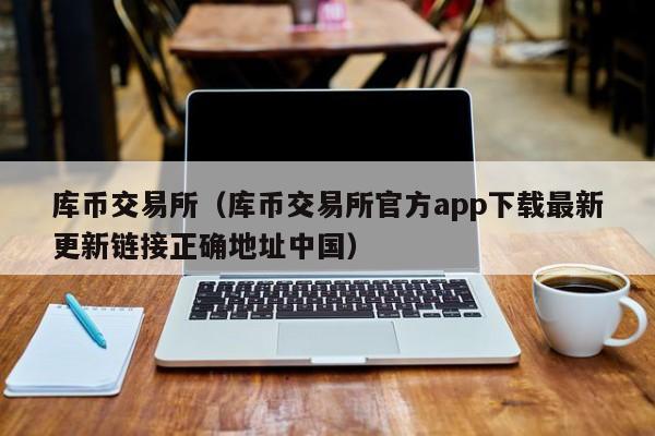 库币交易所（库币交易所官方app下载最新更新链接正确地址中国）