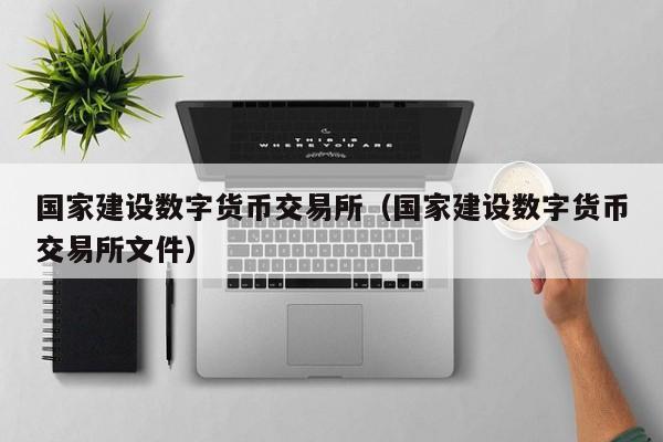 国家建设数字货币交易所（国家建设数字货币交易所文件）